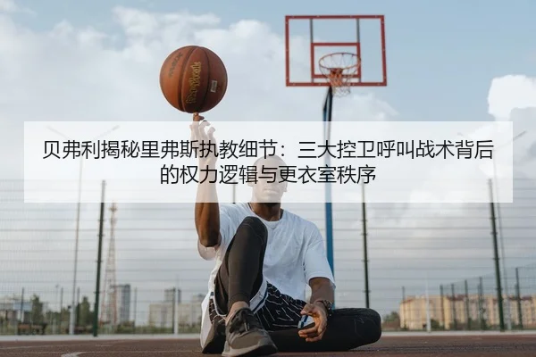 贝弗利揭秘里弗斯执教细节:三大控卫呼叫战术背后的权力逻辑与更衣室秩序