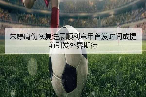 朱婷肩伤恢复进展顺利意甲首发时间或提前引发外界期待
