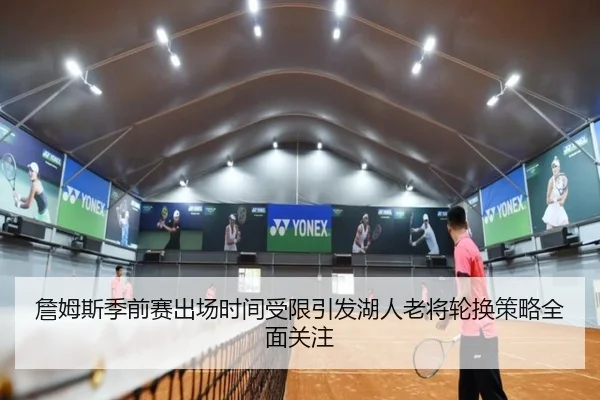 詹姆斯季前赛出场时间受限引发湖人老将轮换策略全面关注